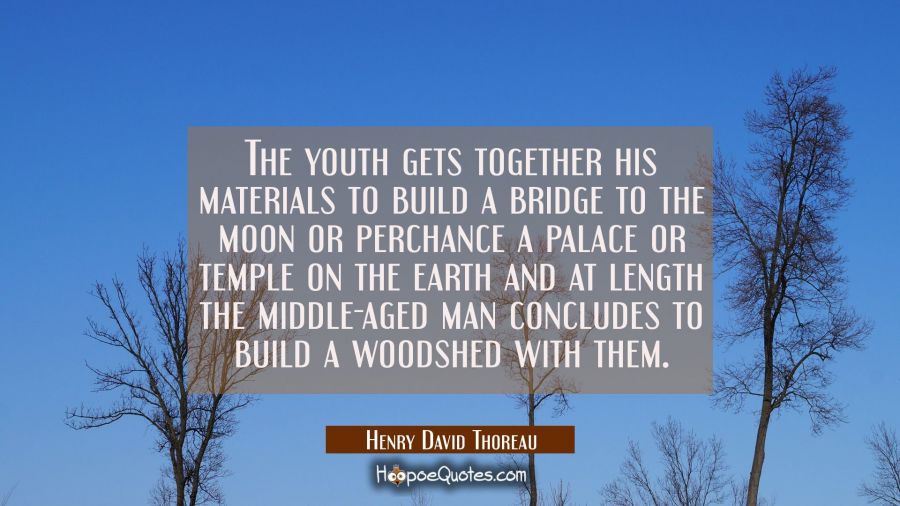 The youth gets together his materials to build a bridge to the moon or perchance a palace or temple Henry David Thoreau Quotes