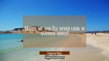Marry me and I&#039;ll never look at another horse! Groucho Marx Quotes