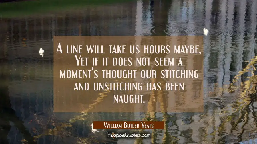A line will take us hours maybe, Yet if it does not seem a moment&#039;s thought our stitching and unsti William Butler Yeats Quotes