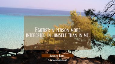 Egotist: a person more interested in himself than in me.
