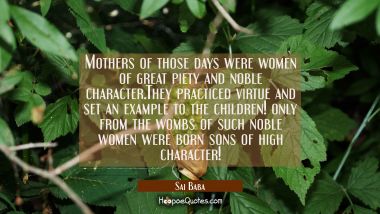 Mothers of those days were women of great piety and noble character.They practiced virtue and set a