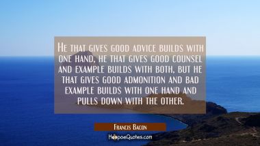 He that gives good advice builds with one hand, he that gives good counsel and example builds with 