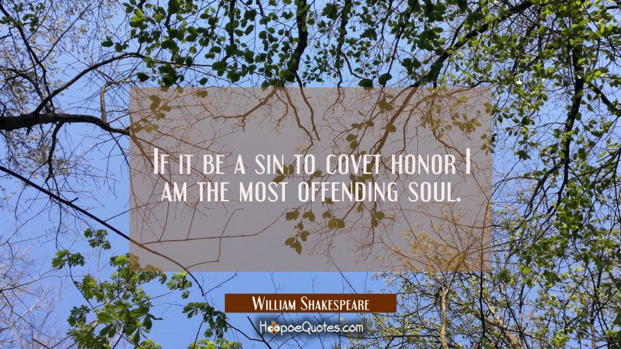 If it be a sin to covet honor I am the most offending soul. William Shakespeare Quotes