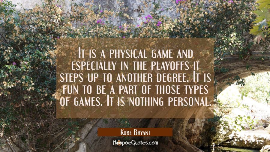 It is a physical game and especially in the playoffs it steps up to another degree. It is fun to be Kobe Bryant Quotes
