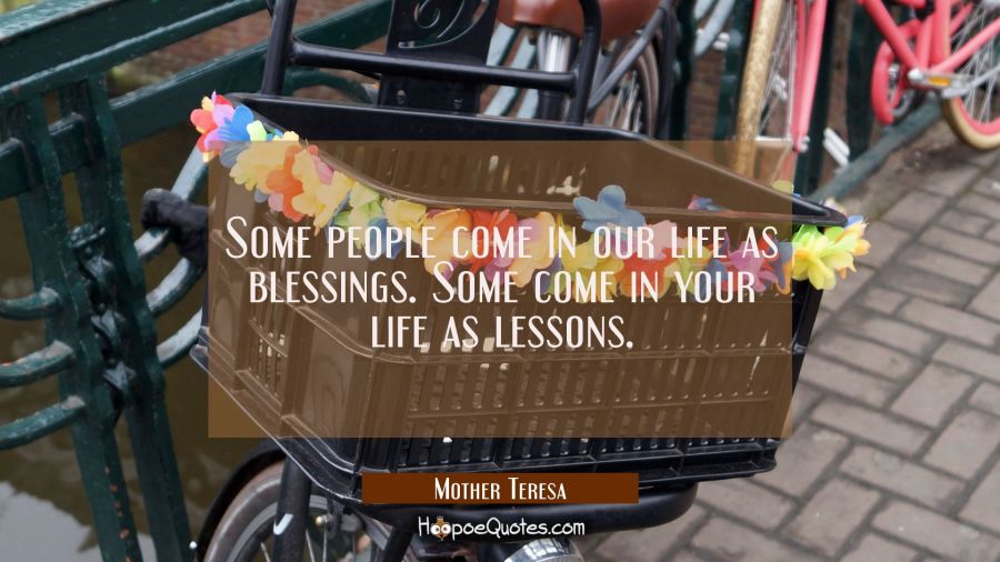 Some people come in our life as blessings. Some come in your life as lessons. Mother Teresa Quotes