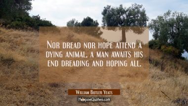 Nor dread nor hope attend a dying animal, a man awaits his end dreading and hoping all.