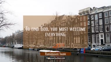 To find God, you must welcome everything. Rabindranath Tagore Quotes