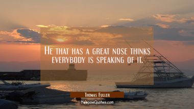 He that has a great nose thinks everybody is speaking of it. Thomas Fuller Quotes