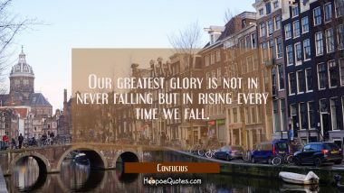 Our greatest glory is not in never falling but in rising every time we fall Confucius Quotes