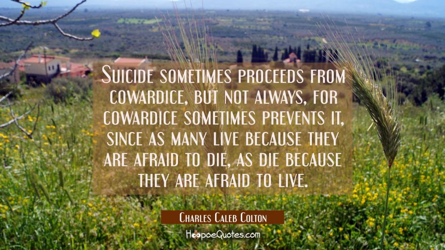 Suicide sometimes proceeds from cowardice but not always, for cowardice sometimes prevents it, sinc Charles Caleb Colton Quotes