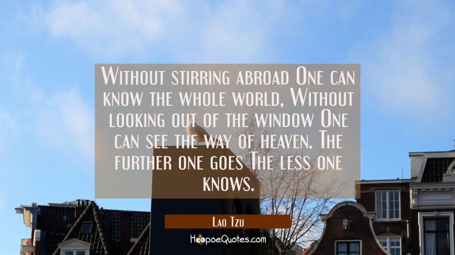 Without stirring abroad One can know the whole world, Without looking out of the window One can see Lao Tzu Quotes