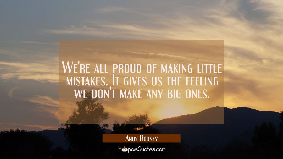 We're all proud of making little mistakes. It gives us the feeling we don't make any big ones. Andy Rooney Quotes
