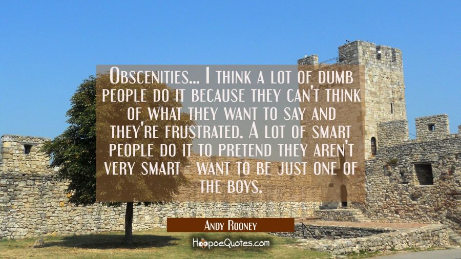 Obscenities... I think a lot of dumb people do it because they can't think of what they want to say Andy Rooney Quotes