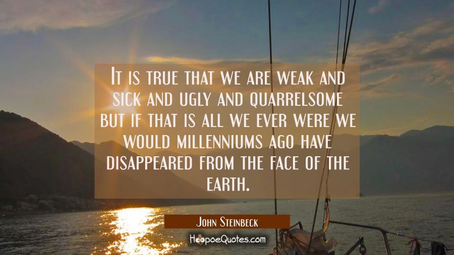It is true that we are weak and sick and ugly and quarrelsome but if that is all we ever were we wo John Steinbeck Quotes