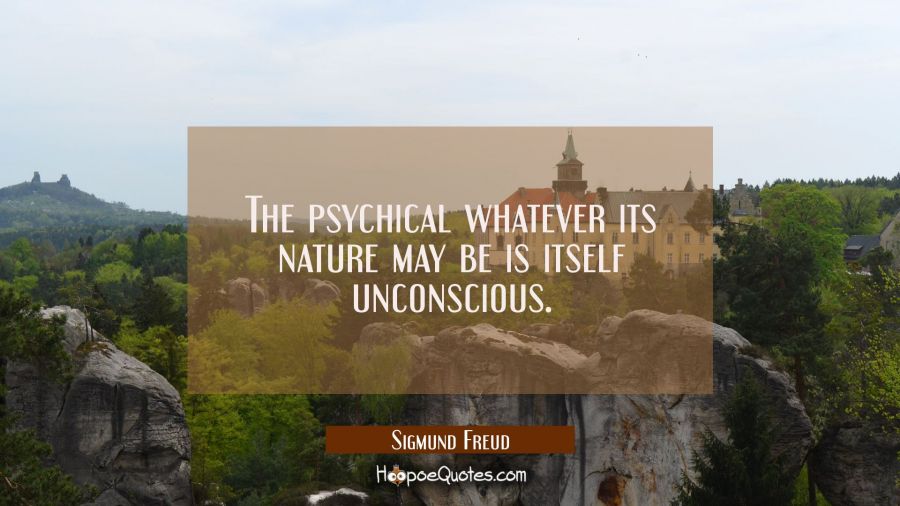 The psychical whatever its nature may be is itself unconscious. Sigmund Freud Quotes