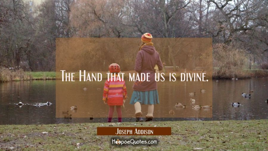 The Hand that made us is divine. Joseph Addison Quotes