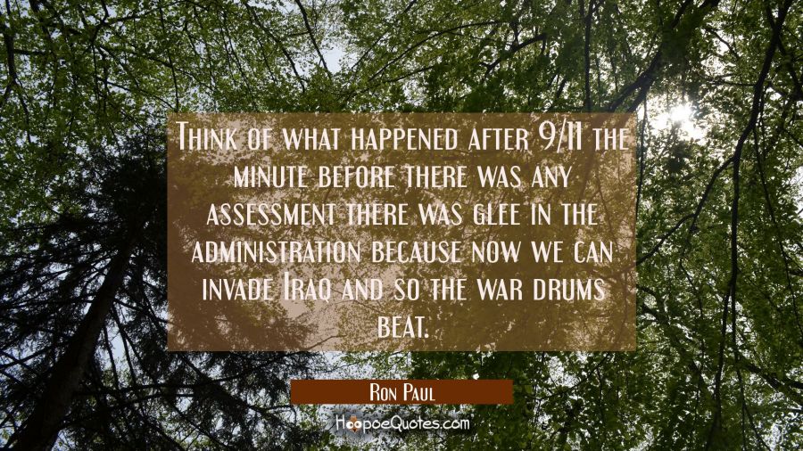 Think of what happened after 9/11 the minute before there was any assessment there was glee in the  Ron Paul Quotes