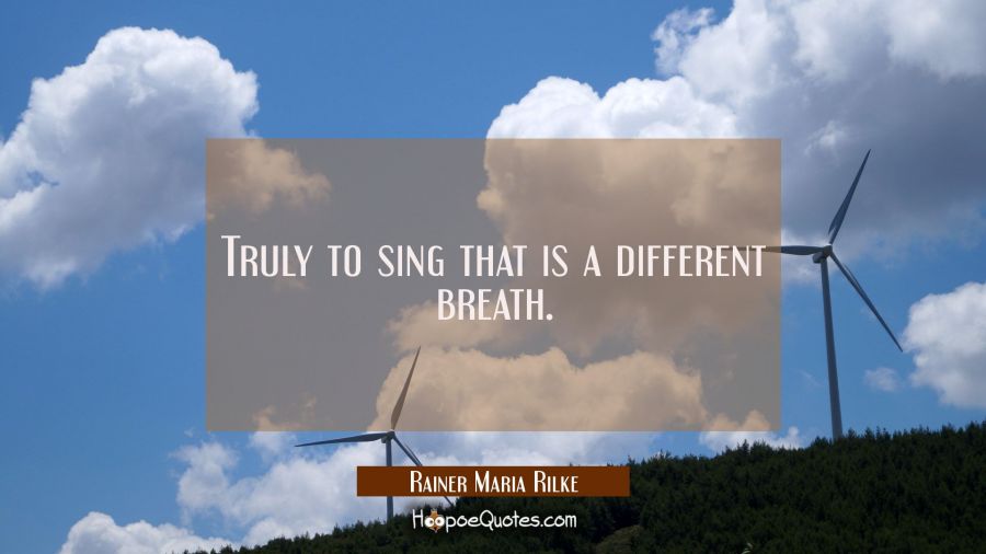 Truly to sing that is a different breath. Rainer Maria Rilke Quotes