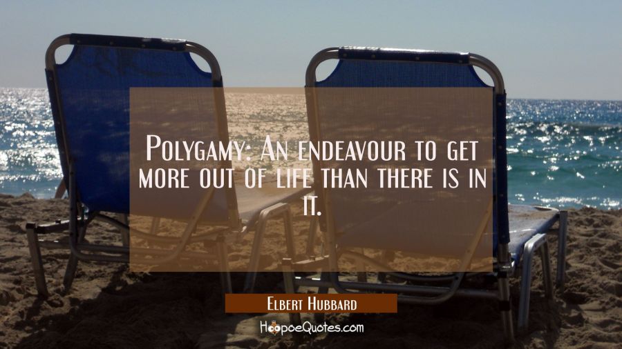 Polygamy: An endeavour to get more out of life than there is in it. Elbert Hubbard Quotes