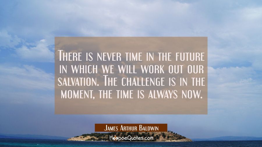 There is never time in the future in which we will work out our salvation. The challenge is in the  James Arthur Baldwin Quotes