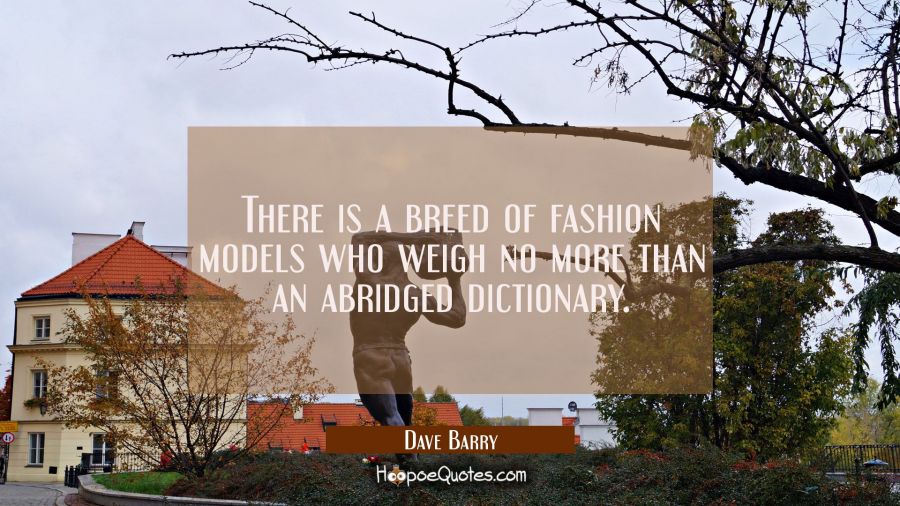 There is a breed of fashion models who weigh no more than an abridged dictionary. Dave Barry Quotes