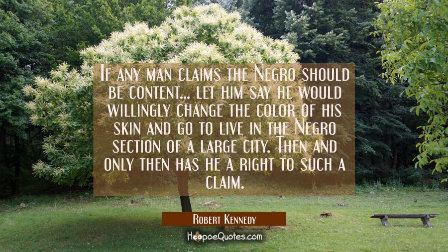 If any man claims the Negro should be content... let him say he would willingly change the color of Robert Kennedy Quotes