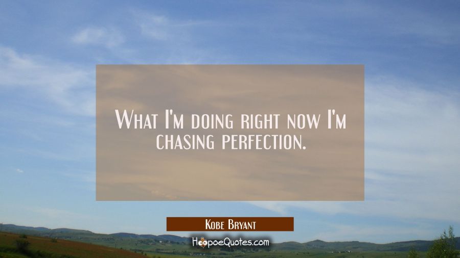 What I'm doing right now I'm chasing perfection. Kobe Bryant Quotes
