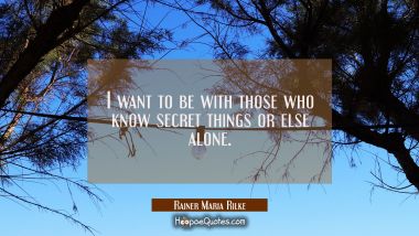 I want to be with those who know secret things or else alone. Rainer Maria Rilke Quotes
