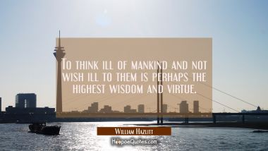 To think ill of mankind and not wish ill to them is perhaps the highest wisdom and virtue.