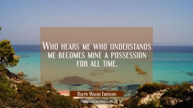 Who hears me who understands me becomes mine a possession for all time. Ralph Waldo Emerson Quotes