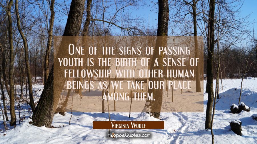 One of the signs of passing youth is the birth of a sense of fellowship with other human beings as  Virginia Woolf Quotes