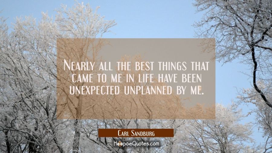 Nearly all the best things that came to me in life have been unexpected unplanned by me. Carl Sandburg Quotes