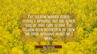 I&#039;ve seldom minded other people&#039;s opinions but the other side of that coin is that I&#039;ve seldom been