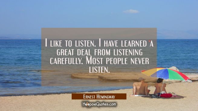 I like to listen. I have learned a great deal from listening carefully. Most people never listen.