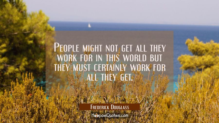People might not get all they work for in this world but they must certainly work for all they get. Frederick Douglass Quotes