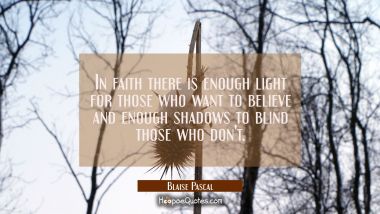 In faith there is enough light for those who want to believe and enough shadows to blind those who 