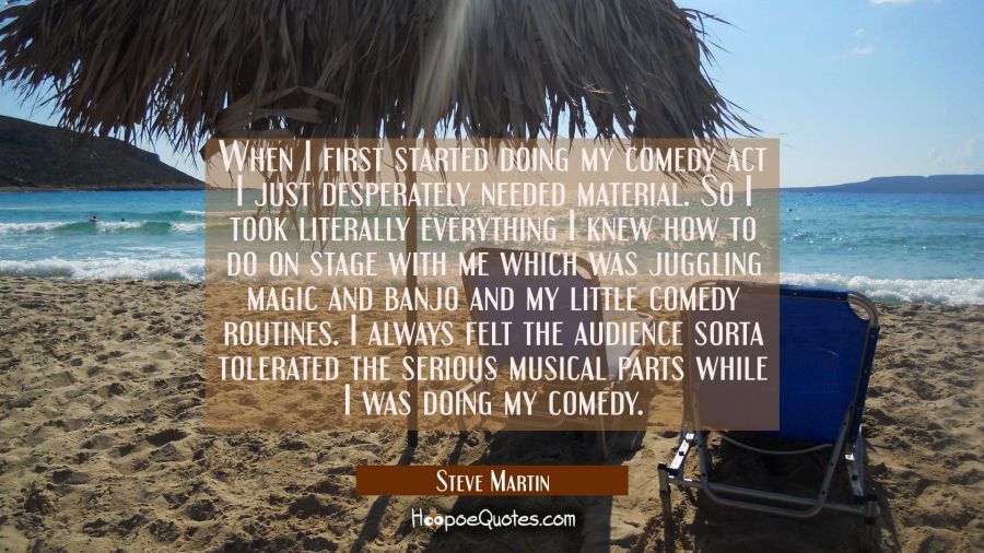 When I first started doing my comedy act I just desperately needed material. So I took literally ev Steve Martin Quotes