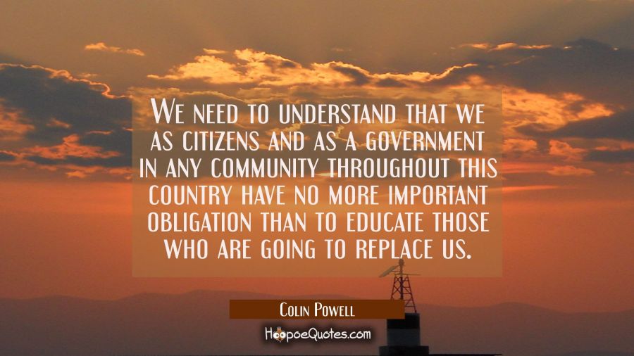 We need to understand that we as citizens and as a government in any community throughout this coun Colin Powell Quotes