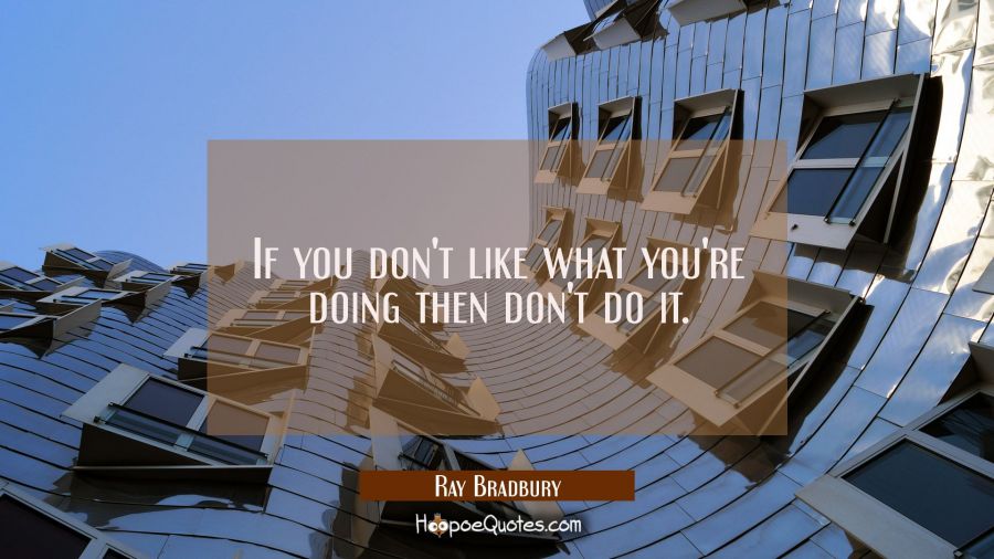 If you don't like what you're doing then don't do it. Ray Bradbury Quotes