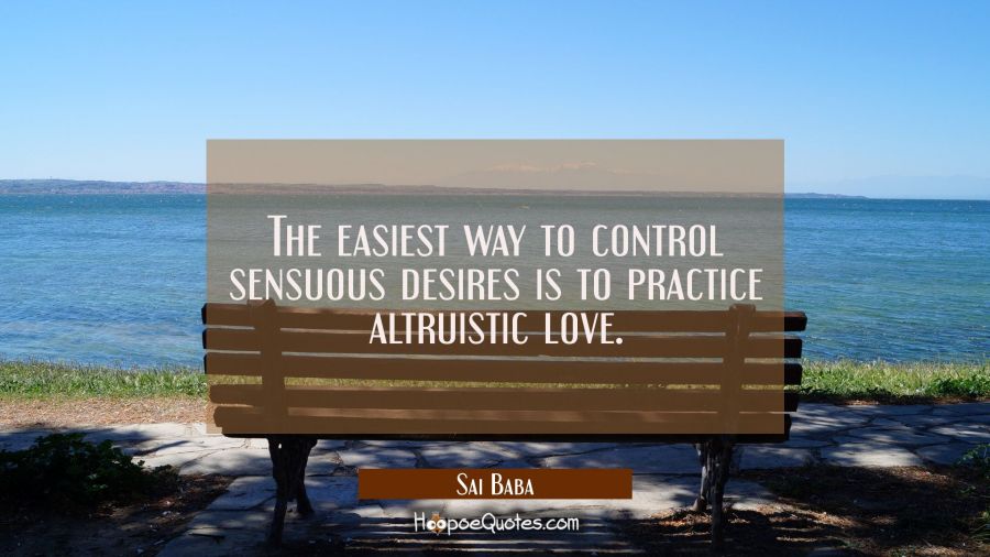 The easiest way to control sensuous desires is to practice altruistic love. Sai Baba Quotes