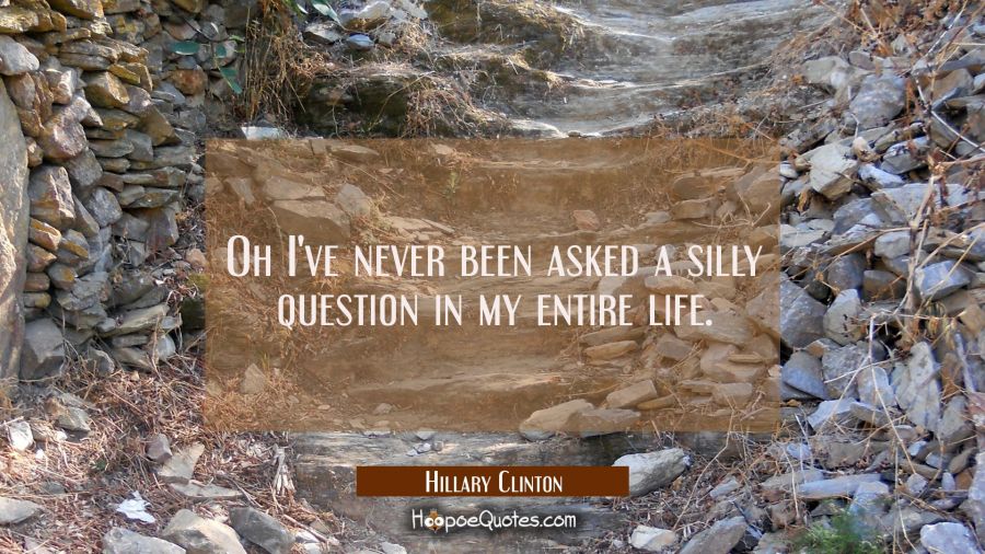 Oh I've never been asked a silly question in my entire life. Hillary Clinton Quotes