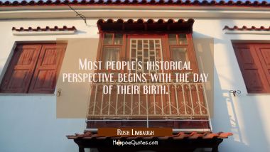 Most people&#039;s historical perspective begins with the day of their birth.