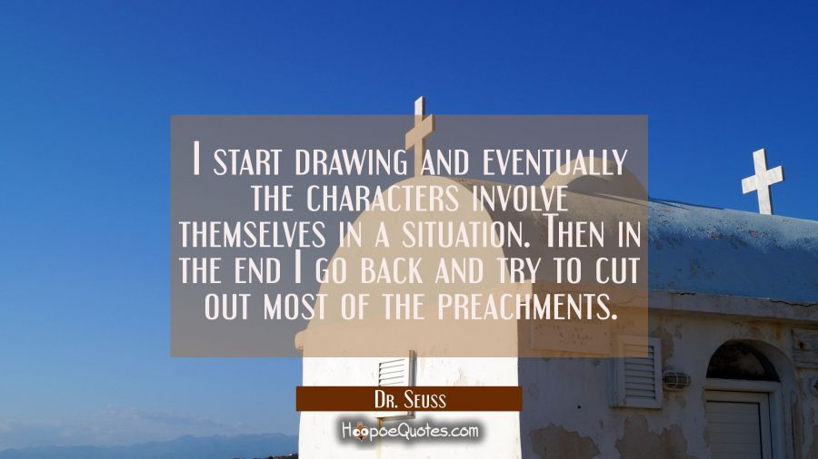 I start drawing and eventually the characters involve themselves in a situation. Then in the end I Dr. Seuss Quotes