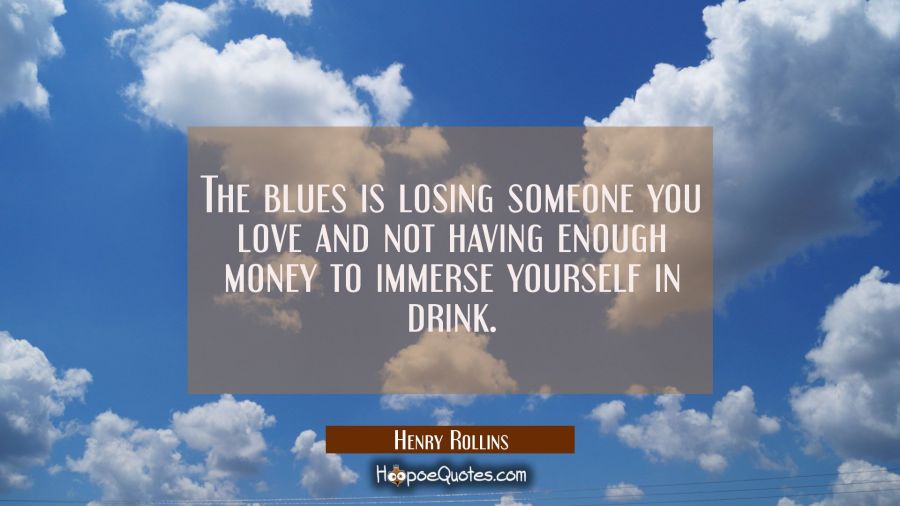 The blues is losing someone you love and not having enough money to immerse yourself in drink. Henry Rollins Quotes