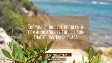 The single biggest problem in communication is the illusion that it has taken place.