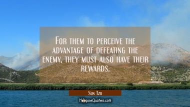 For them to perceive the advantage of defeating the enemy they must also have their rewards. Sun Tzu Quotes