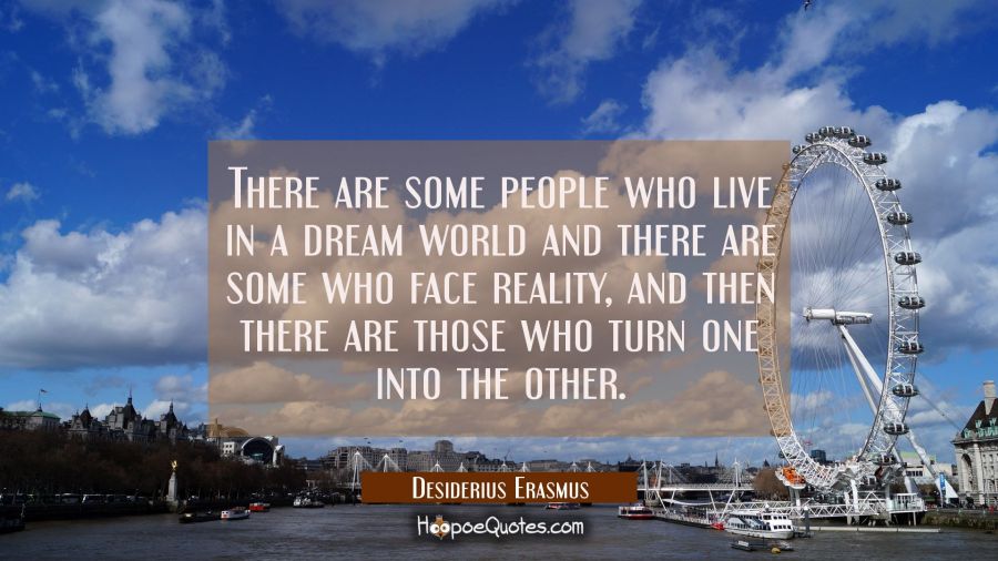 There are some people who live in a dream world and there are some who face reality, and then there Desiderius Erasmus Quotes
