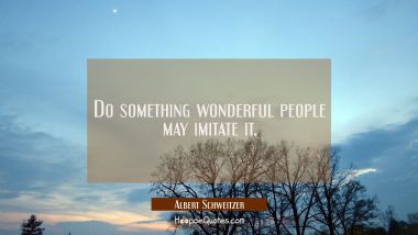 Do something wonderful people may imitate it.