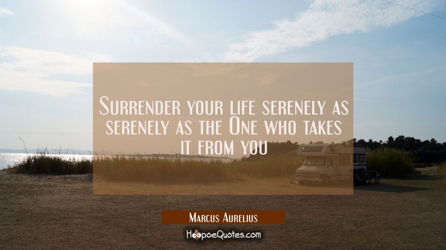 Surrender your life serenely as serenely as the One who takes it from you Marcus Aurelius Quotes