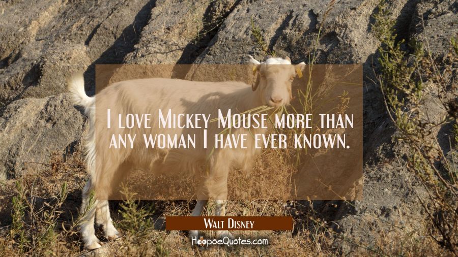 I love Mickey Mouse more than any woman I have ever known. Walt Disney Quotes